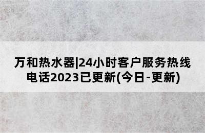 万和热水器|24小时客户服务热线电话2023已更新(今日-更新)